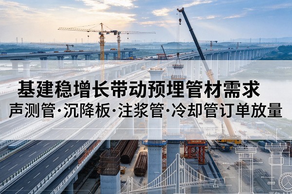 巢湖基建稳增长带动预埋监测管材需求，声测管、沉降板、注浆管订单持续放量